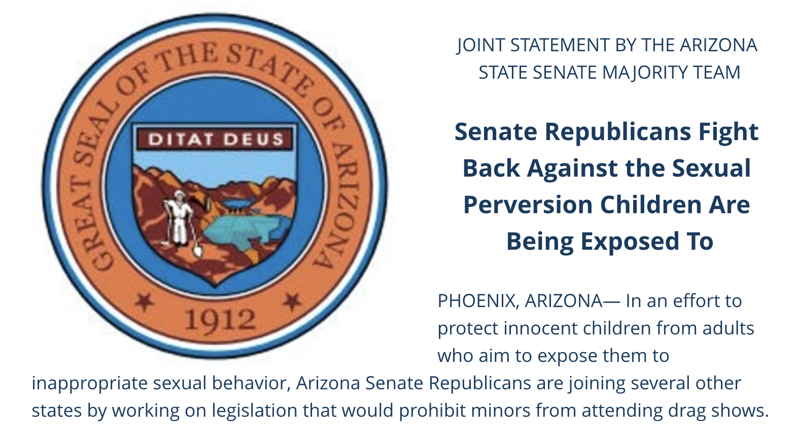 screenshot of joint statement with the seal of Arizona placed to the left and the text reading: “JOINT STATEMENT BY THE ARIZONA STATE SENATE MAJORITY TEAM Senate Republicans Fight Back Against the Sexual Perversion Children Are Being Exposed To PHOENIX. ARIZONA- In an effort to protect innocent children from adults who aim to expose them to inappropriate sexual behavior, Arizona Senate Republicans are joining several other states by working on legislation that would prohibit minors from attending drag shows.”